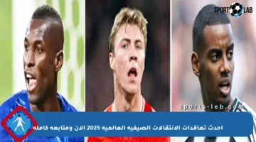 أحدث تعاقدات الانتقالات الصيفية العالمية 2025 الآن ومتابعة كاملة